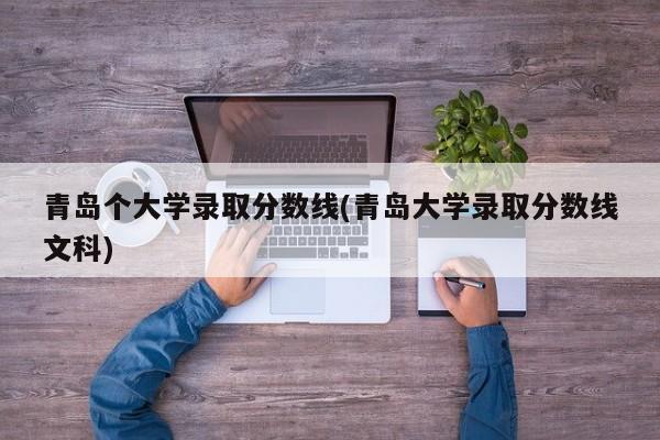 青岛个大学录取分数线(青岛大学录取分数线文科)