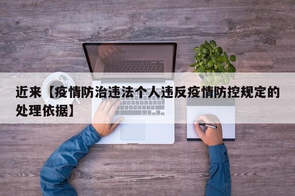 近来【疫情防治违法个人违反疫情防控规定的处理依据】