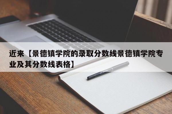 近来【景德镇学院的录取分数线景德镇学院专业及其分数线表格】