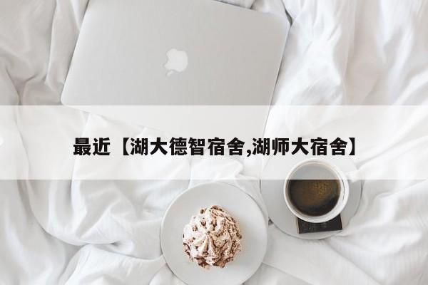 最近【湖大德智宿舍,湖师大宿舍】