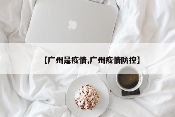 【广州是疫情,广州疫情防控】