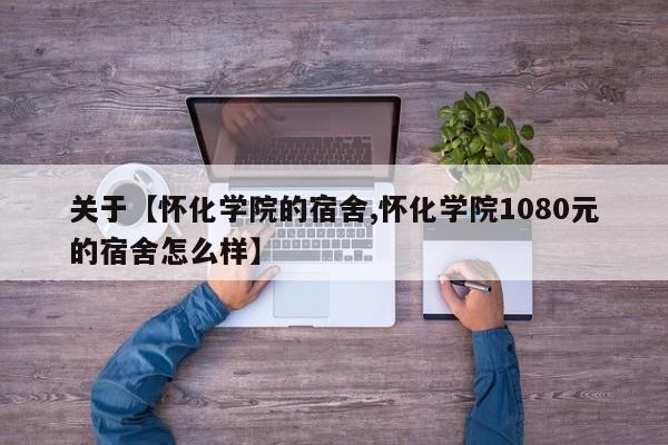 关于【怀化学院的宿舍,怀化学院1080元的宿舍怎么样】