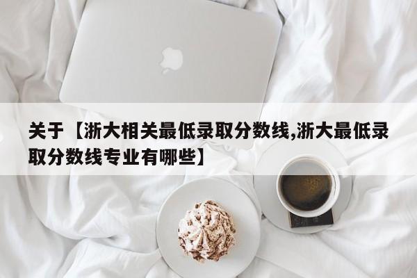 关于【浙大相关最低录取分数线,浙大最低录取分数线专业有哪些】