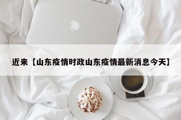 近来【山东疫情时政山东疫情最新消息今天】