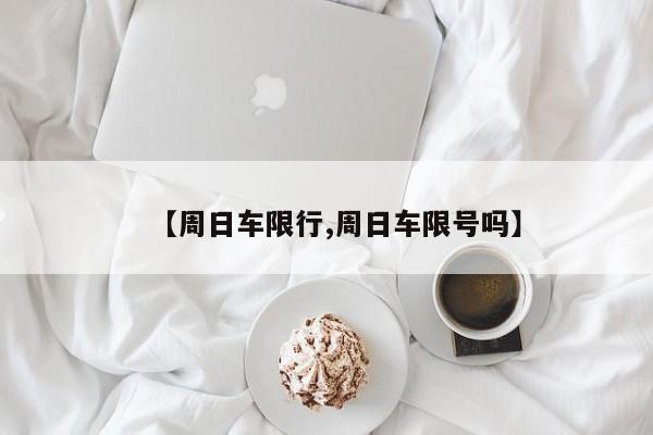 【周日车限行,周日车限号吗】
