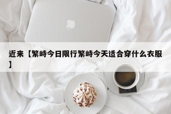 近来【繁峙今日限行繁峙今天适合穿什么衣服】