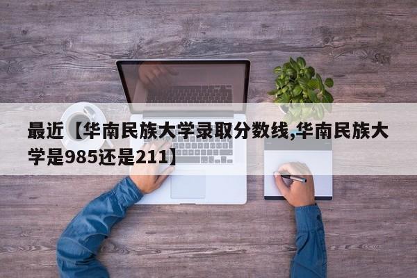 最近【华南民族大学录取分数线,华南民族大学是985还是211】
