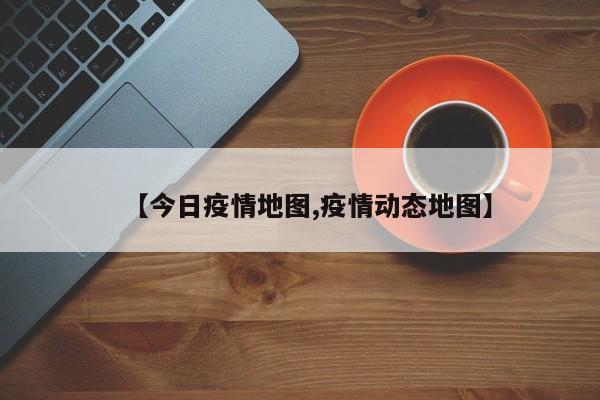 【今日疫情地图,疫情动态地图】