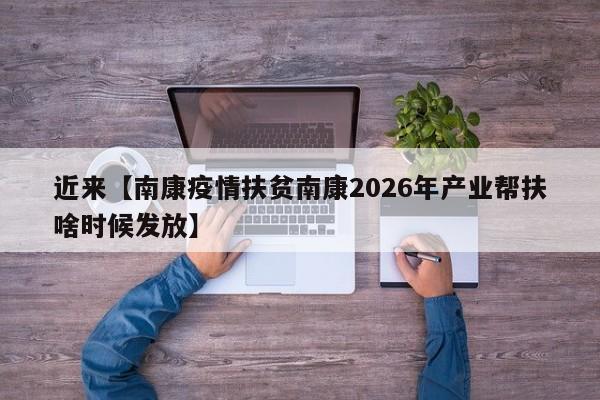 近来【南康疫情扶贫南康2026年产业帮扶啥时候发放】