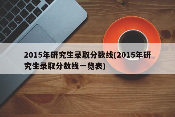 2015年研究生录取分数线(2015年研究生录取分数线一览表)