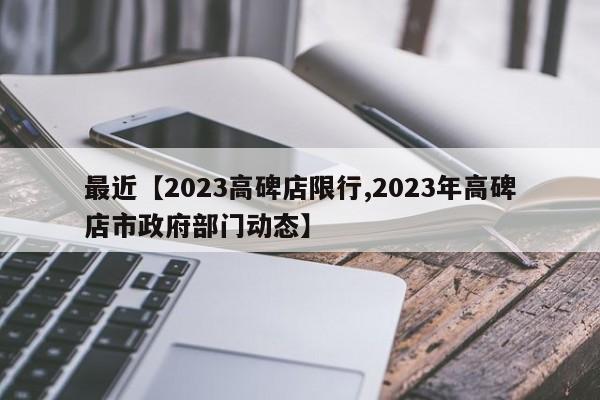 最近【2023高碑店限行,2023年高碑店市政府部门动态】