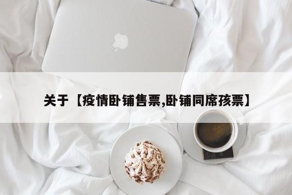 关于【疫情卧铺售票,卧铺同席孩票】