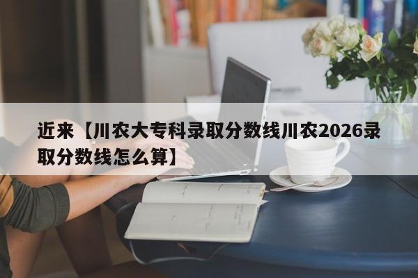 近来【川农大专科录取分数线川农2026录取分数线怎么算】