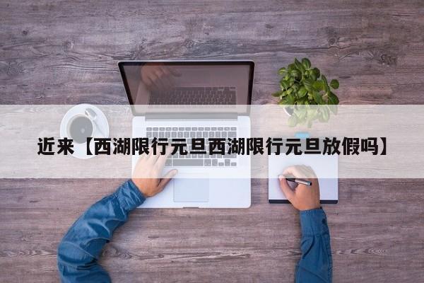 近来【西湖限行元旦西湖限行元旦放假吗】