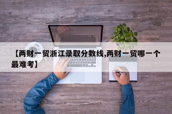 【两财一贸浙江录取分数线,两财一贸哪一个最难考】