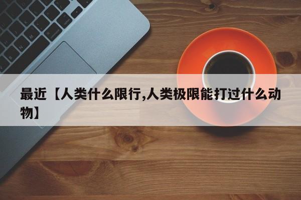 最近【人类什么限行,人类极限能打过什么动物】