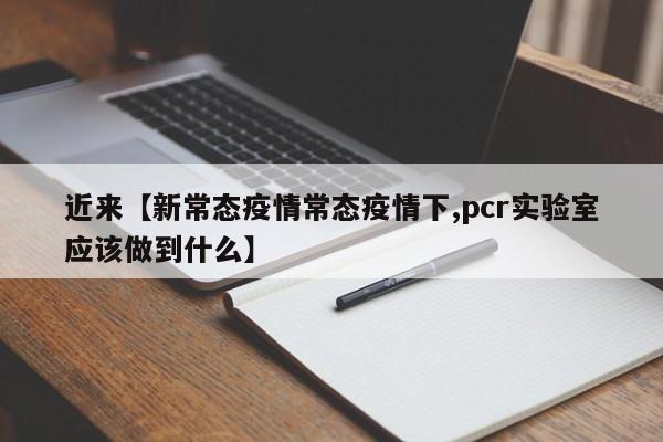 近来【新常态疫情常态疫情下,pcr实验室应该做到什么】