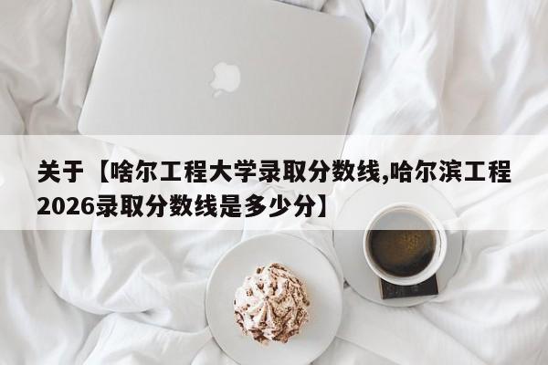 关于【啥尔工程大学录取分数线,哈尔滨工程2026录取分数线是多少分】