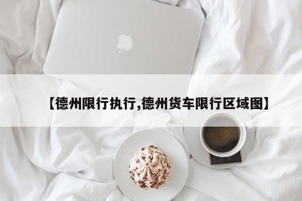 【德州限行执行,德州货车限行区域图】