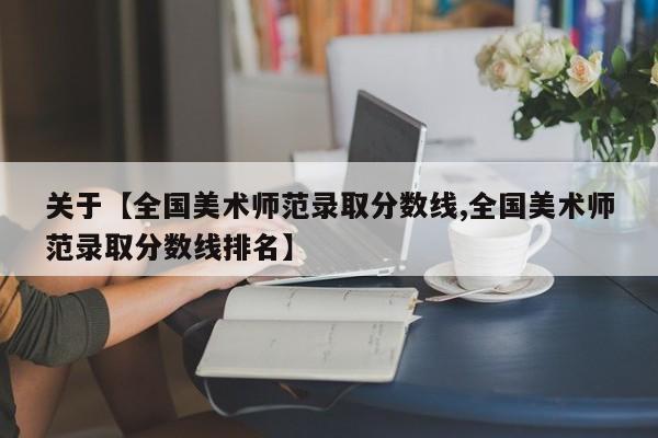 关于【全国美术师范录取分数线,全国美术师范录取分数线排名】