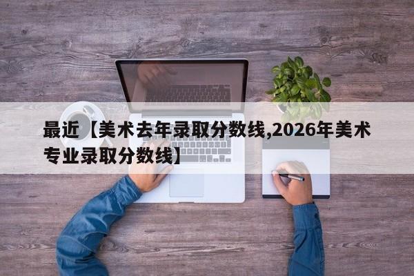 最近【美术去年录取分数线,2026年美术专业录取分数线】