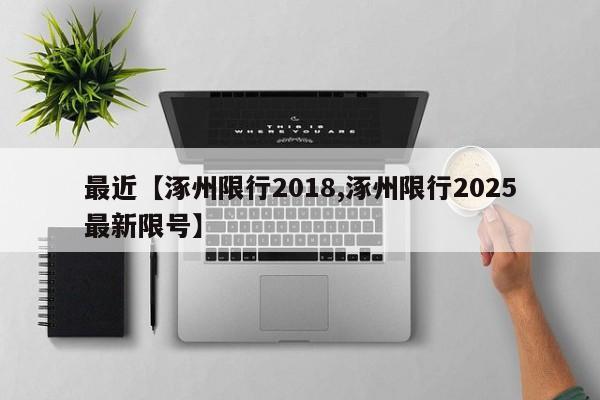 最近【涿州限行2018,涿州限行2025最新限号】