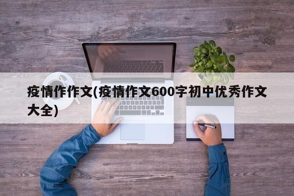 疫情作作文(疫情作文600字初中优秀作文大全)