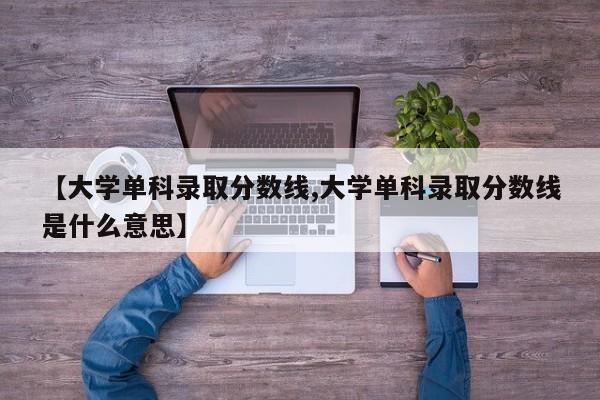 【大学单科录取分数线,大学单科录取分数线是什么意思】