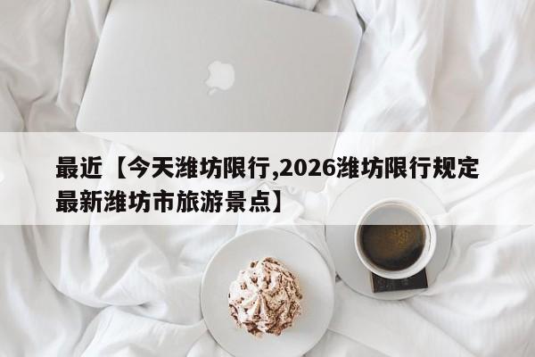 最近【今天潍坊限行,2026潍坊限行规定最新潍坊市旅游景点】