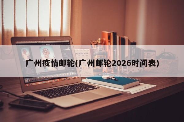 广州疫情邮轮(广州邮轮2026时间表)
