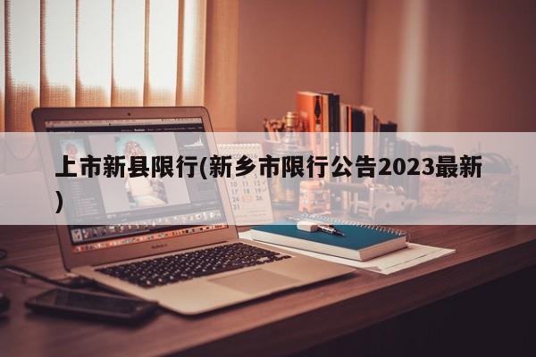 上市新县限行(新乡市限行公告2023最新)