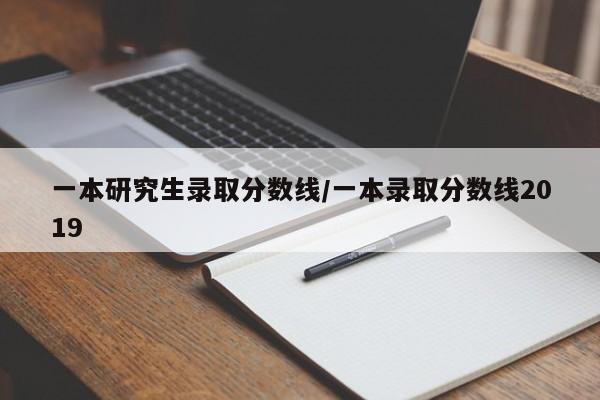 一本研究生录取分数线/一本录取分数线2019