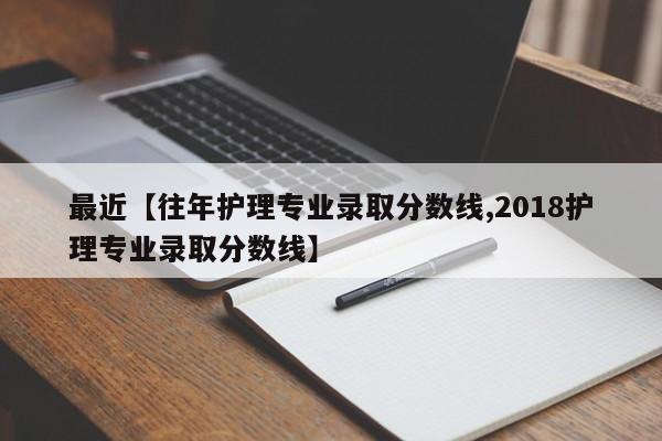 最近【往年护理专业录取分数线,2018护理专业录取分数线】