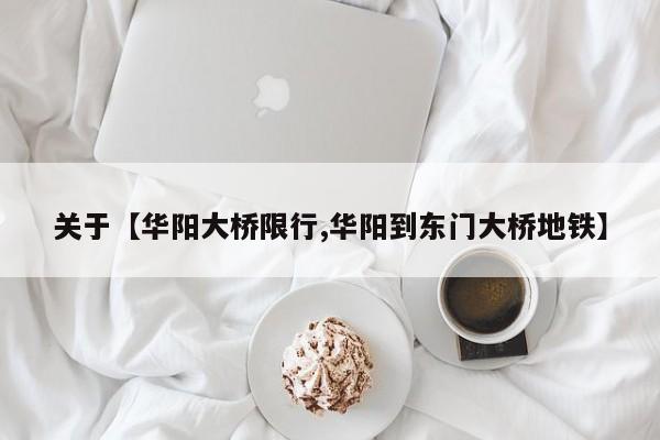关于【华阳大桥限行,华阳到东门大桥地铁】