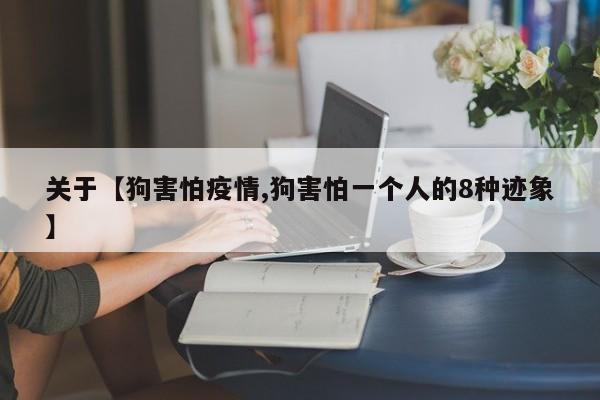 关于【狗害怕疫情,狗害怕一个人的8种迹象】