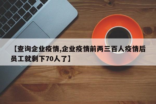【查询企业疫情,企业疫情前两三百人疫情后员工就剩下70人了】