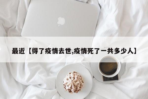 最近【得了疫情去世,疫情死了一共多少人】