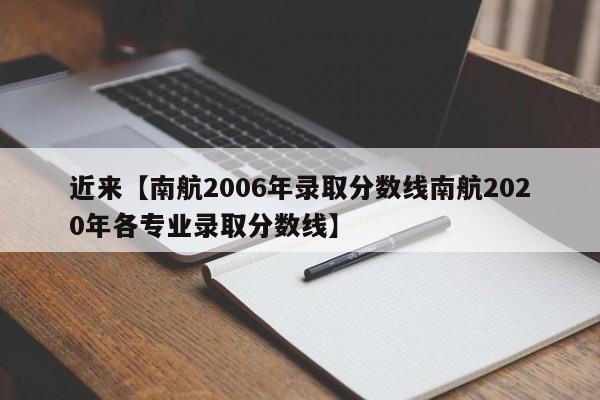 近来【南航2006年录取分数线南航2020年各专业录取分数线】