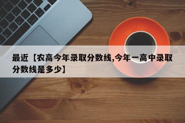 最近【农高今年录取分数线,今年一高中录取分数线是多少】