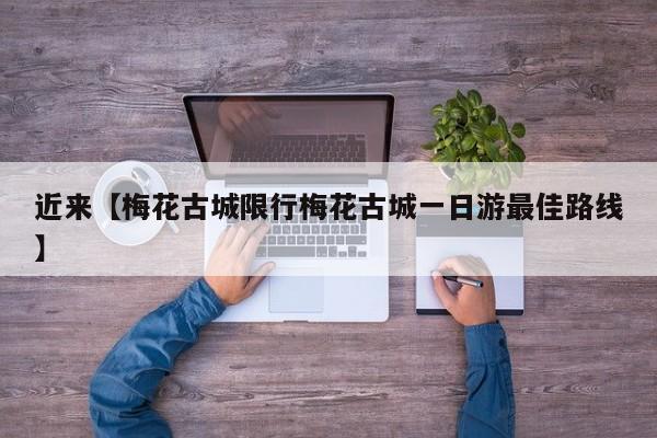 近来【梅花古城限行梅花古城一日游最佳路线】