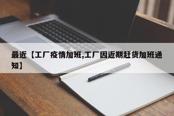 最近【工厂疫情加班,工厂因近期赶货加班通知】