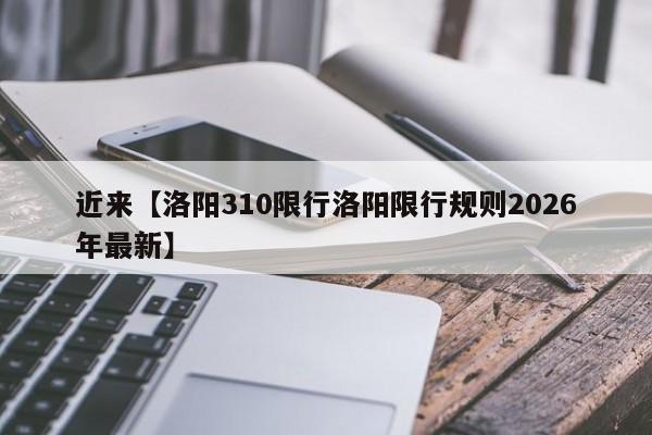 近来【洛阳310限行洛阳限行规则2026年最新】