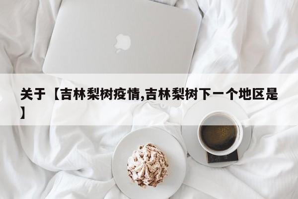 关于【吉林梨树疫情,吉林梨树下一个地区是】