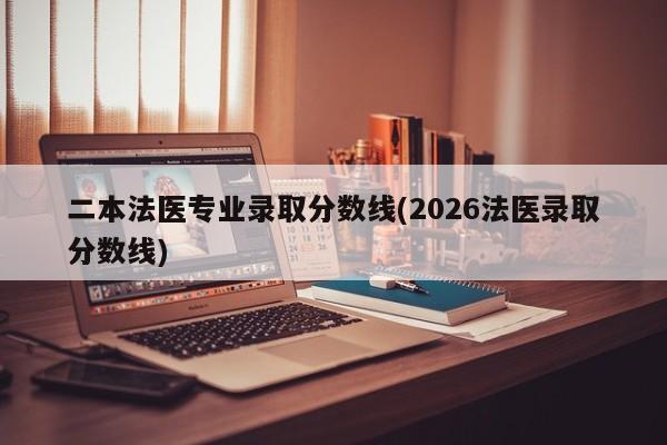 二本法医专业录取分数线(2026法医录取分数线)