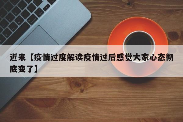 近来【疫情过度解读疫情过后感觉大家心态彻底变了】