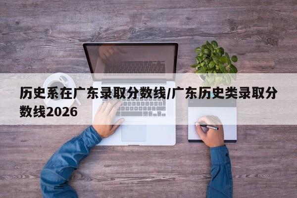 历史系在广东录取分数线/广东历史类录取分数线2026