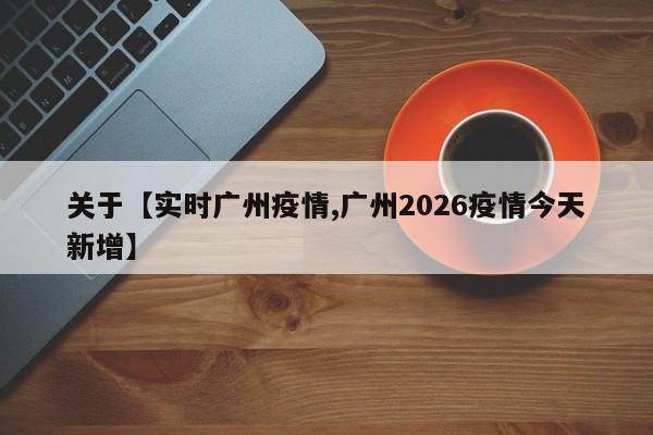 关于【实时广州疫情,广州2026疫情今天新增】