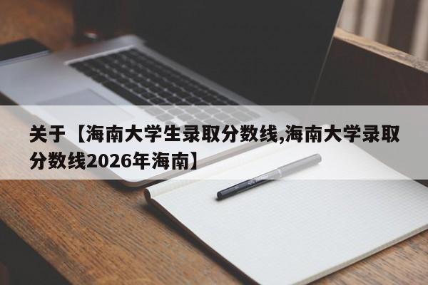 关于【海南大学生录取分数线,海南大学录取分数线2026年海南】