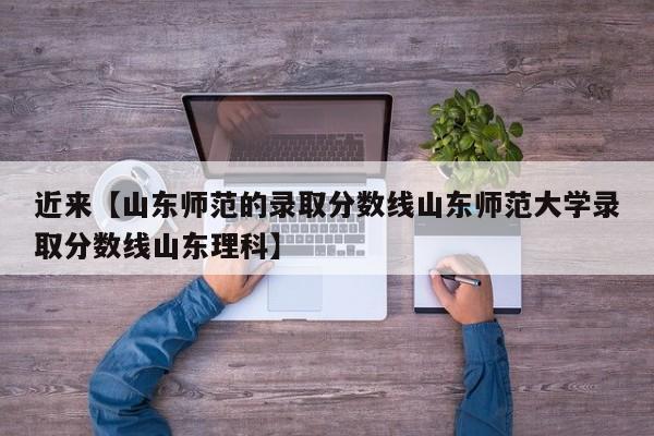 近来【山东师范的录取分数线山东师范大学录取分数线山东理科】