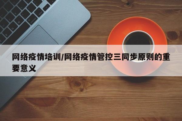 网络疫情培训/网络疫情管控三同步原则的重要意义
